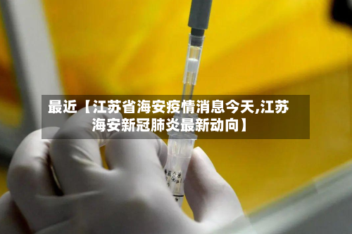 最近【江苏省海安疫情消息今天,江苏海安新冠肺炎最新动向】-第3张图片