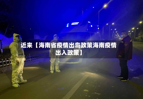 近来【海南省疫情出岛政策海南疫情出入政策】