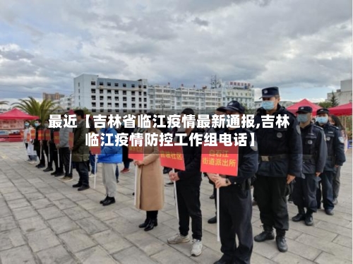最近【吉林省临江疫情最新通报,吉林临江疫情防控工作组电话】-第3张图片