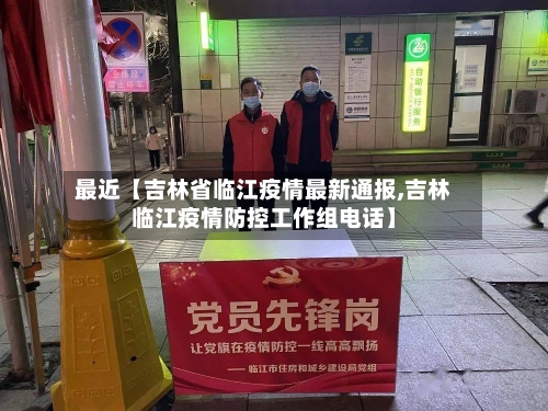 最近【吉林省临江疫情最新通报,吉林临江疫情防控工作组电话】-第2张图片