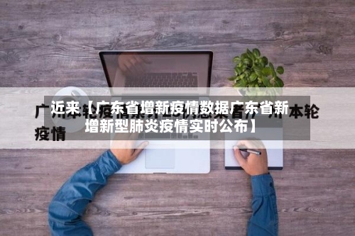 近来【广东省增新疫情数据广东省新增新型肺炎疫情实时公布】-第2张图片