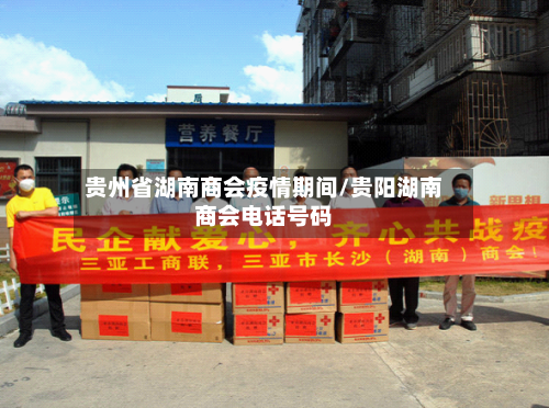 贵州省湖南商会疫情期间/贵阳湖南商会电话号码