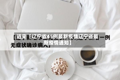 近来【辽宁省45例最新疫情辽宁省最新疫情通知】