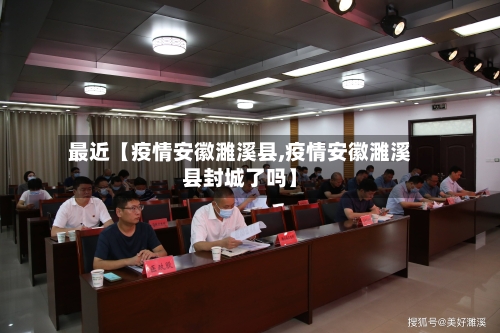 最近【疫情安徽濉溪县,疫情安徽濉溪县封城了吗】