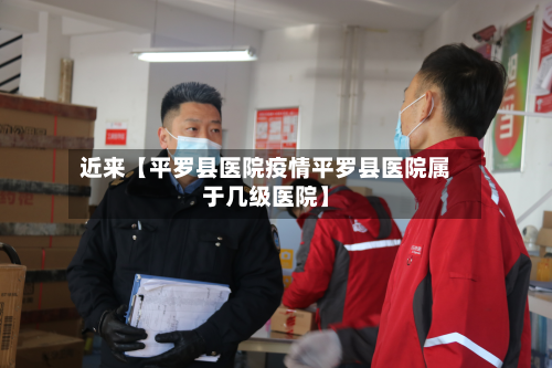 近来【平罗县医院疫情平罗县医院属于几级医院】-第3张图片