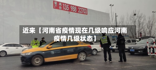 近来【河南省疫情现在几级响应河南疫情几级状态】