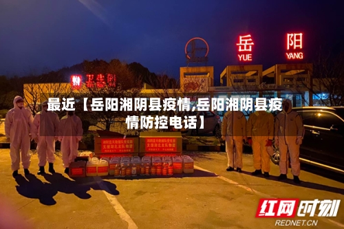 最近【岳阳湘阴县疫情,岳阳湘阴县疫情防控电话】