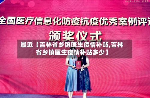 最近【吉林省乡镇医生疫情补贴,吉林省乡镇医生疫情补贴多少】