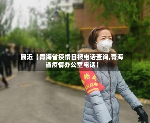 最近【青海省疫情日报电话查询,青海省疫情办公室电话】