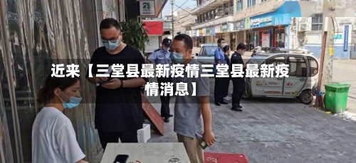 近来【三堂县最新疫情三堂县最新疫情消息】-第2张图片