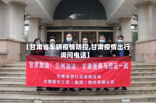 【甘肃省车辆疫情防控,甘肃疫情出行询问电话】-第2张图片