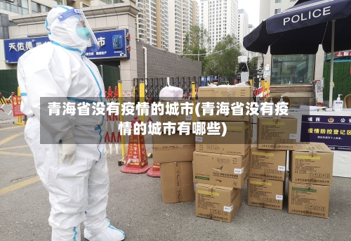 青海省没有疫情的城市(青海省没有疫情的城市有哪些)-第3张图片