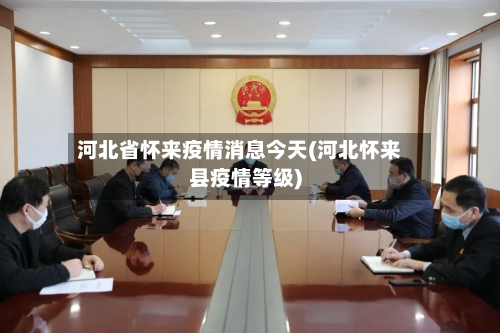 河北省怀来疫情消息今天(河北怀来县疫情等级)-第2张图片