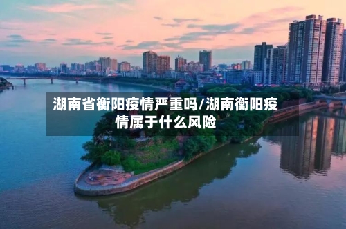 湖南省衡阳疫情严重吗/湖南衡阳疫情属于什么风险