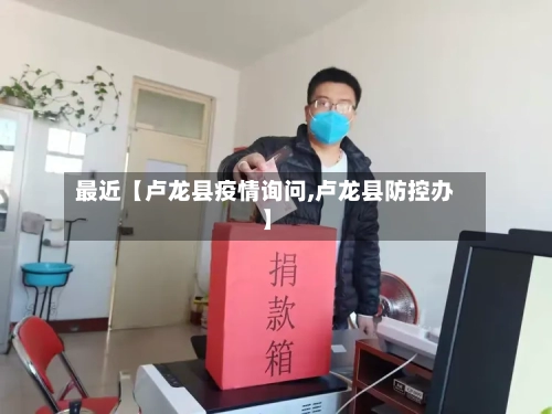 最近【卢龙县疫情询问,卢龙县防控办】