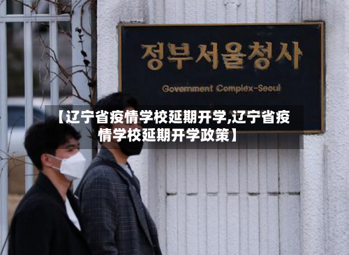 【辽宁省疫情学校延期开学,辽宁省疫情学校延期开学政策】