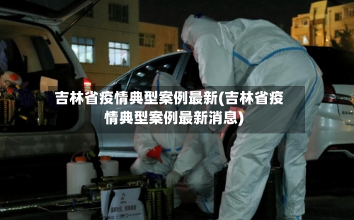 吉林省疫情典型案例最新(吉林省疫情典型案例最新消息)