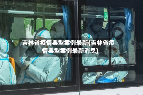 吉林省疫情典型案例最新(吉林省疫情典型案例最新消息)-第2张图片