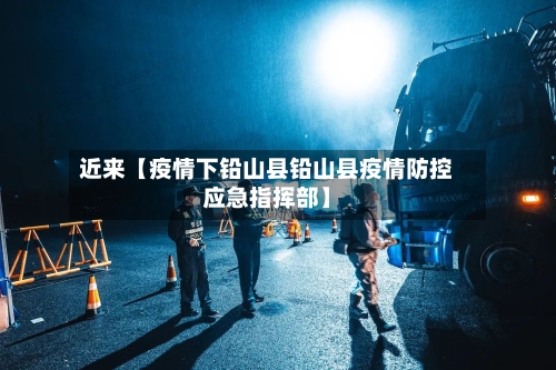 近来【疫情下铅山县铅山县疫情防控应急指挥部】