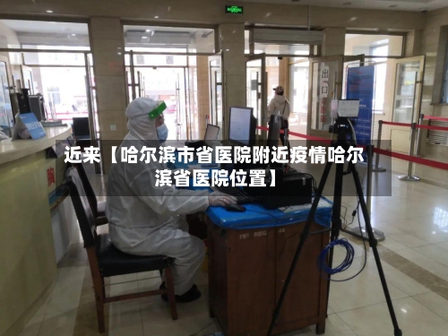 近来【哈尔滨市省医院附近疫情哈尔滨省医院位置】-第2张图片