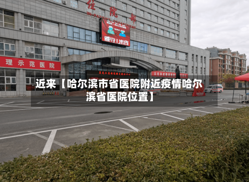 近来【哈尔滨市省医院附近疫情哈尔滨省医院位置】