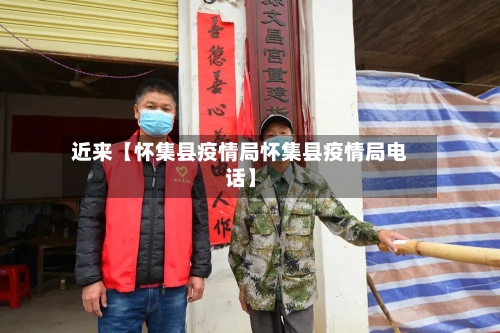 近来【怀集县疫情局怀集县疫情局电话】