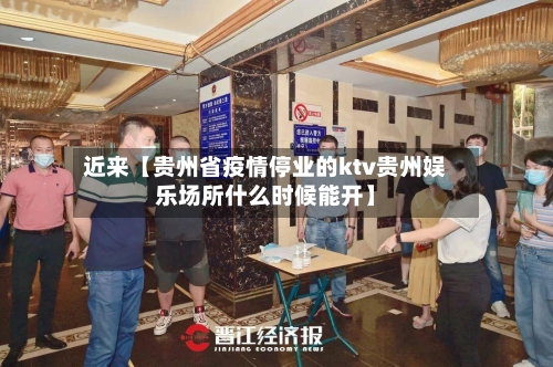 近来【贵州省疫情停业的ktv贵州娱乐场所什么时候能开】