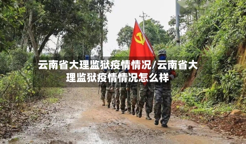云南省大理监狱疫情情况/云南省大理监狱疫情情况怎么样