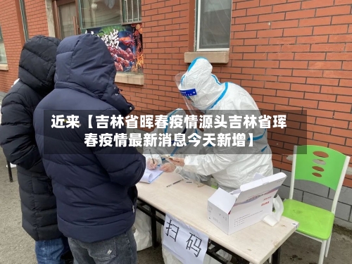 近来【吉林省晖春疫情源头吉林省珲春疫情最新消息今天新增】