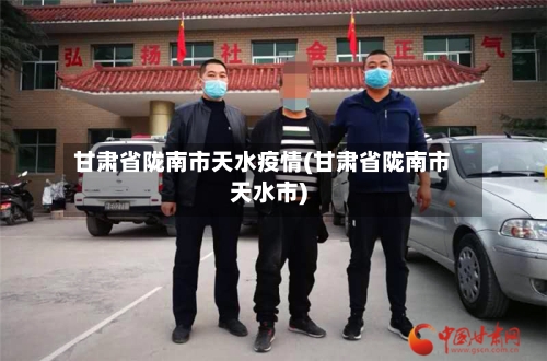 甘肃省陇南市天水疫情(甘肃省陇南市天水市)-第2张图片