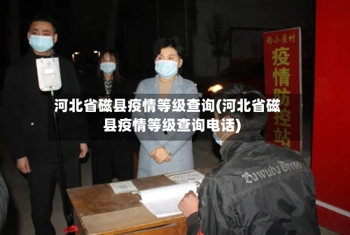 河北省磁县疫情等级查询(河北省磁县疫情等级查询电话)-第2张图片