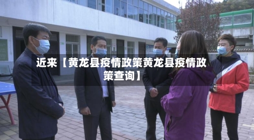 近来【黄龙县疫情政策黄龙县疫情政策查询】
