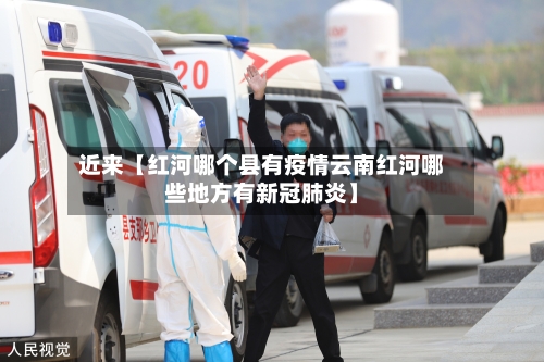 近来【红河哪个县有疫情云南红河哪些地方有新冠肺炎】