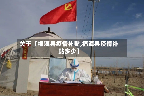 关于【福海县疫情补贴,福海县疫情补贴多少】
