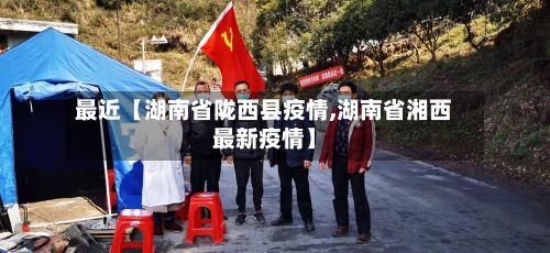 最近【湖南省陇西县疫情,湖南省湘西最新疫情】-第2张图片