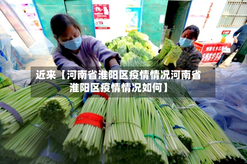 近来【河南省淮阳区疫情情况河南省淮阳区疫情情况如何】-第2张图片