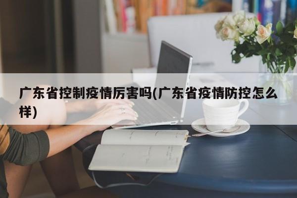 广东省控制疫情厉害吗(广东省疫情防控怎么样)