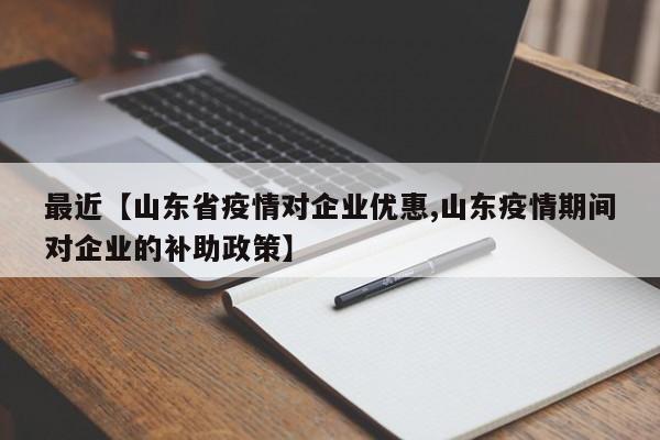 最近【山东省疫情对企业优惠,山东疫情期间对企业的补助政策】