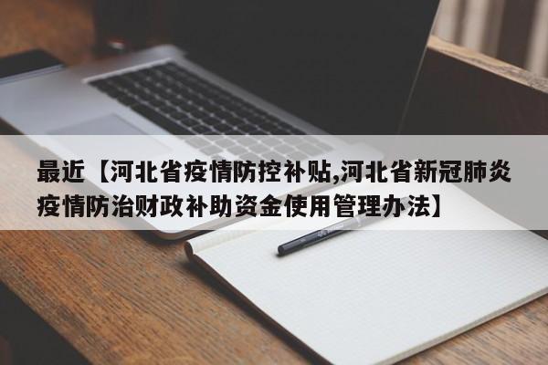 最近【河北省疫情防控补贴,河北省新冠肺炎疫情防治财政补助资金使用管理办法】