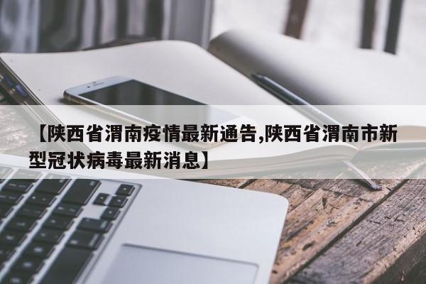 【陕西省渭南疫情最新通告,陕西省渭南市新型冠状病毒最新消息】