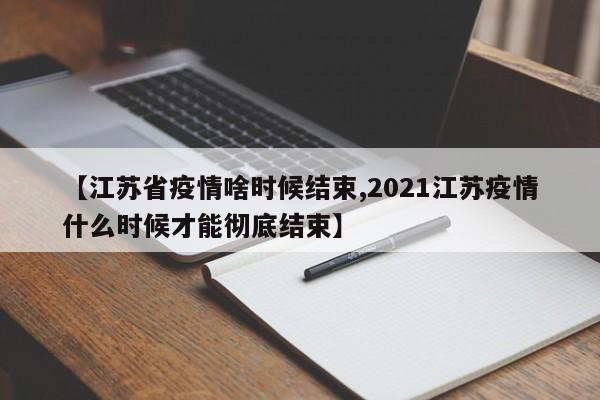 【江苏省疫情啥时候结束,2021江苏疫情什么时候才能彻底结束】
