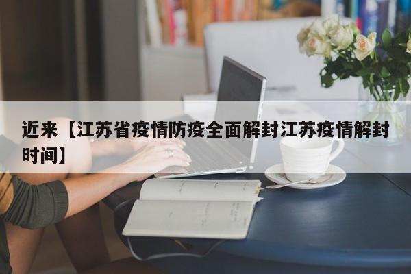 近来【江苏省疫情防疫全面解封江苏疫情解封时间】