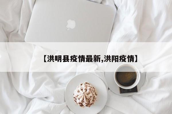 【洪明县疫情最新,洪阳疫情】