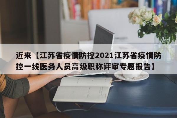 近来【江苏省疫情防控2021江苏省疫情防控一线医务人员高级职称评审专题报告】