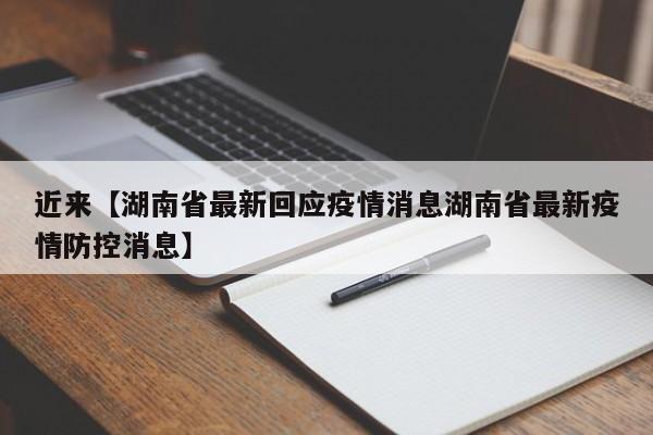 近来【湖南省最新回应疫情消息湖南省最新疫情防控消息】