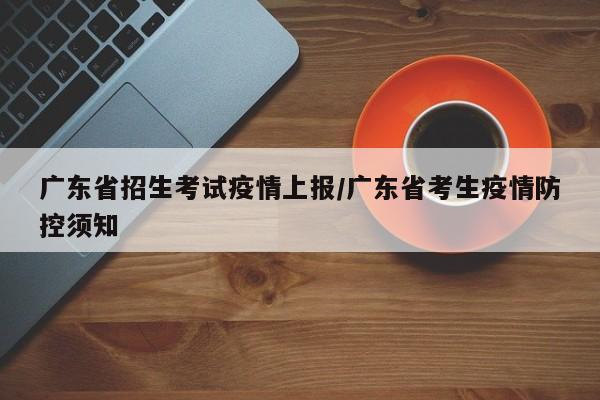 广东省招生考试疫情上报/广东省考生疫情防控须知