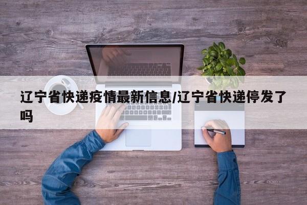 辽宁省快递疫情最新信息/辽宁省快递停发了吗