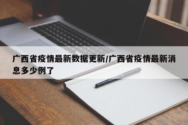 广西省疫情最新数据更新/广西省疫情最新消息多少例了