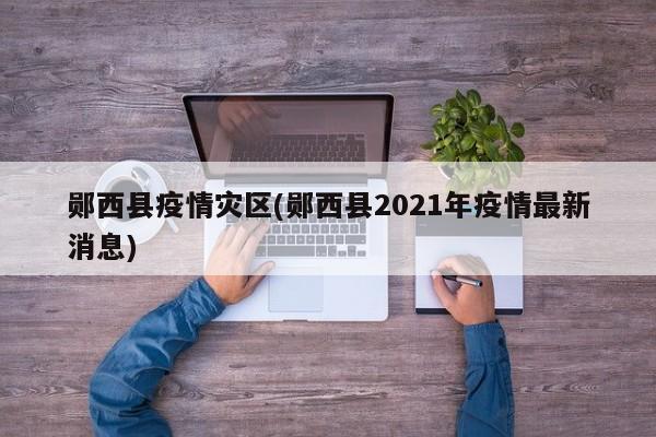 郧西县疫情灾区(郧西县2021年疫情最新消息)