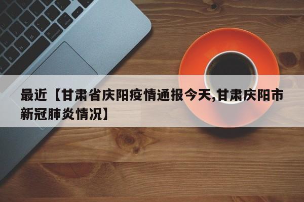 最近【甘肃省庆阳疫情通报今天,甘肃庆阳市新冠肺炎情况】